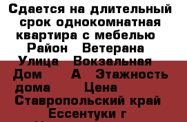 Сдается на длительный срок однокомнатная квартира с мебелью › Район ­ Ветерана › Улица ­ Вокзальная › Дом ­ 47-А › Этажность дома ­ 5 › Цена ­ 8 500 - Ставропольский край, Ессентуки г. Недвижимость » Квартиры аренда   . Ставропольский край,Ессентуки г.